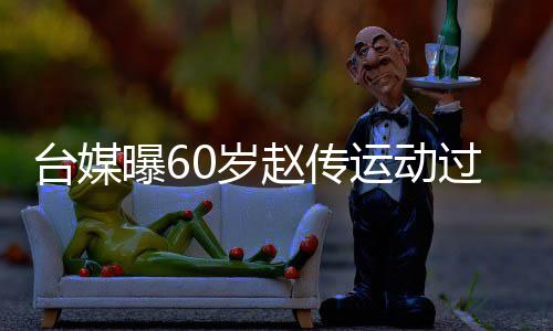 布短曝6台媒赵传暂封过度丹田运动养 宣0岁伤及嗓休